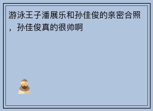 游泳王子潘展乐和孙佳俊的亲密合照，孙佳俊真的很帅啊